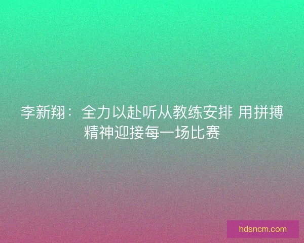 李新翔：全力以赴听从教练安排 用拼搏精神迎接每一场比赛