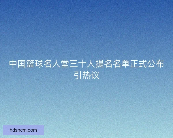 中国篮球名人堂三十人提名名单正式公布引热议