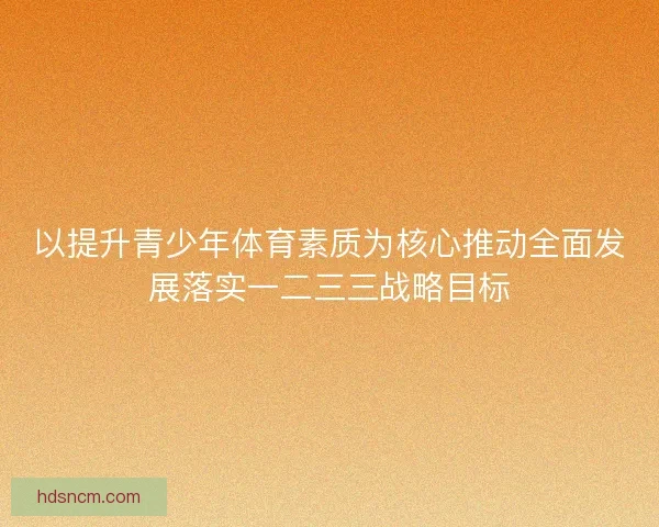 以提升青少年体育素质为核心推动全面发展落实一二三三战略目标