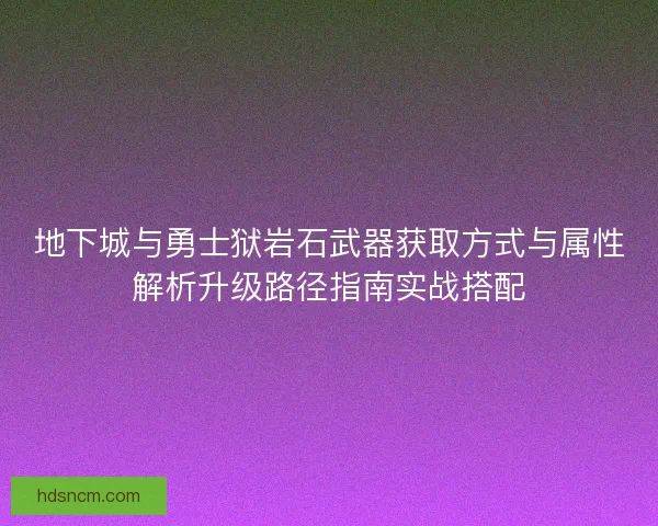 地下城与勇士狱岩石武器获取方式与属性解析升级路径指南实战搭配