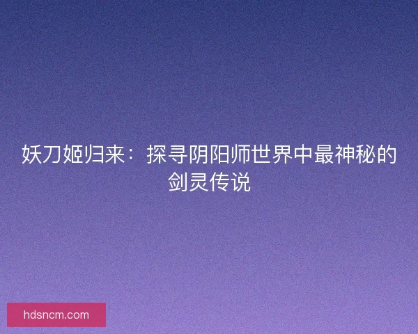 妖刀姬归来：探寻阴阳师世界中最神秘的剑灵传说
