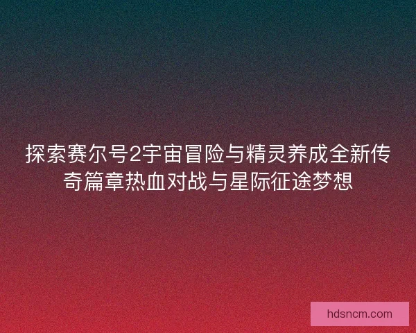 探索赛尔号2宇宙冒险与精灵养成全新传奇篇章热血对战与星际征途梦想
