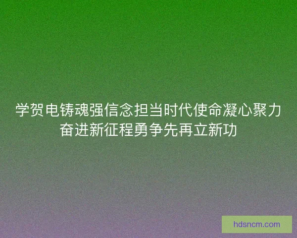 学贺电铸魂强信念担当时代使命凝心聚力奋进新征程勇争先再立新功