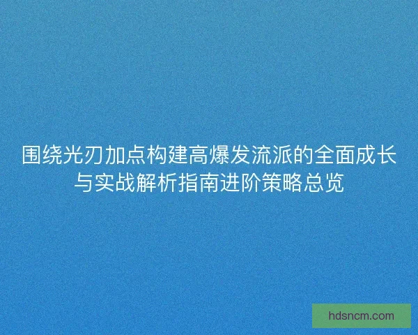 围绕光刃加点构建高爆发流派的全面成长与实战解析指南进阶策略总览