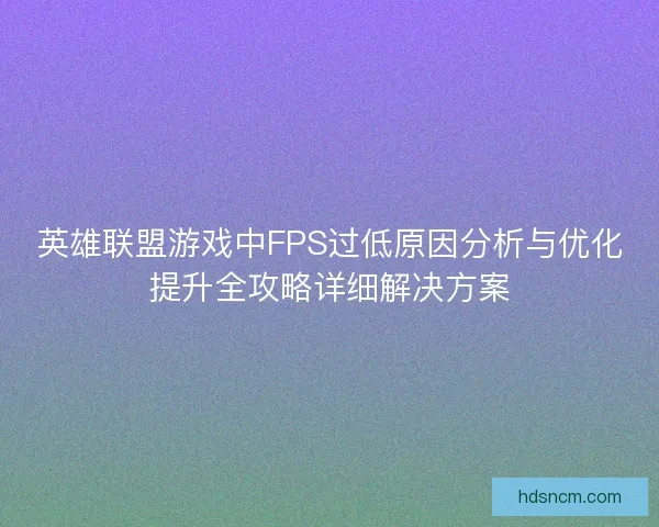英雄联盟游戏中FPS过低原因分析与优化提升全攻略详细解决方案