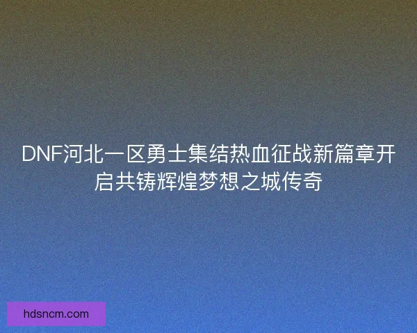 DNF河北一区勇士集结热血征战新篇章开启共铸辉煌梦想之城传奇