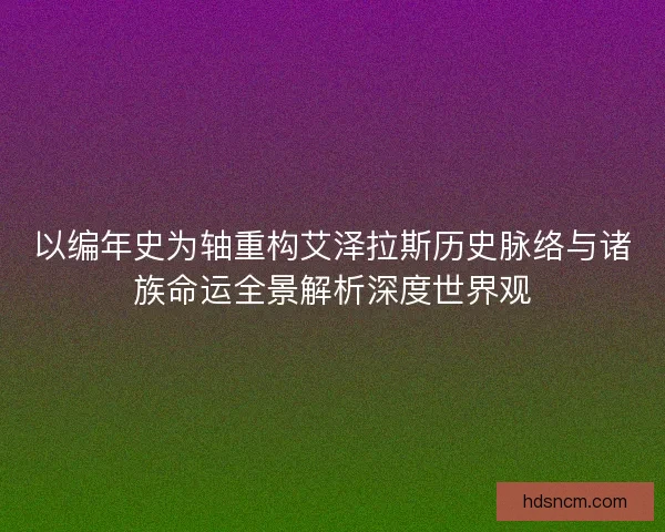 以编年史为轴重构艾泽拉斯历史脉络与诸族命运全景解析深度世界观